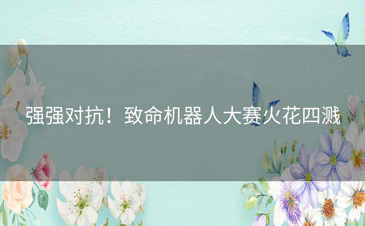 强强对抗！致命机器人大赛火花四溅