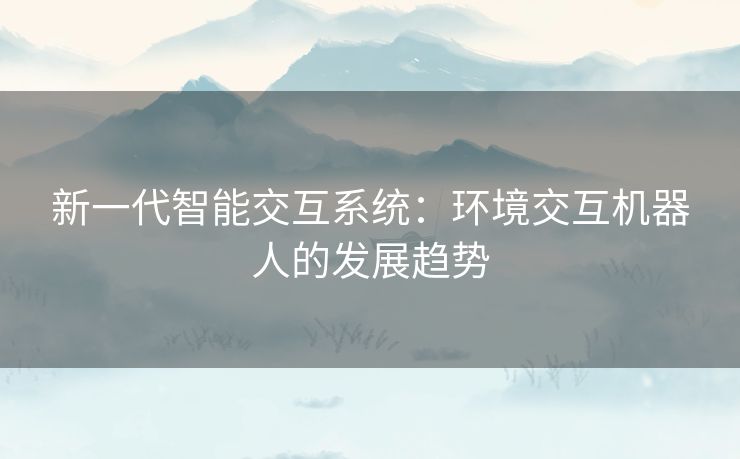 新一代智能交互系统：环境交互机器人的发展趋势
