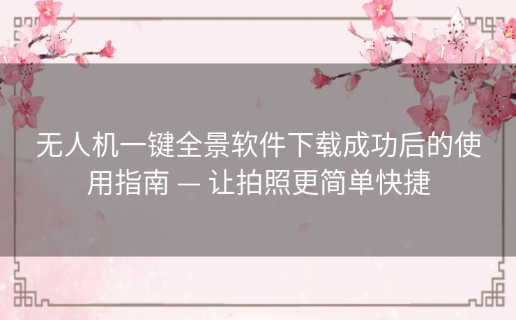无人机一键全景软件下载成功后的使用指南 — 让拍照更简单快捷