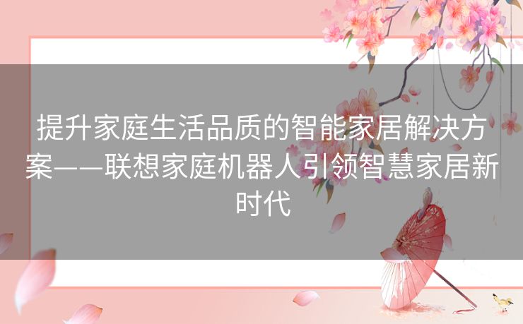 提升家庭生活品质的智能家居解决方案——联想家庭机器人引领智慧家居新时代