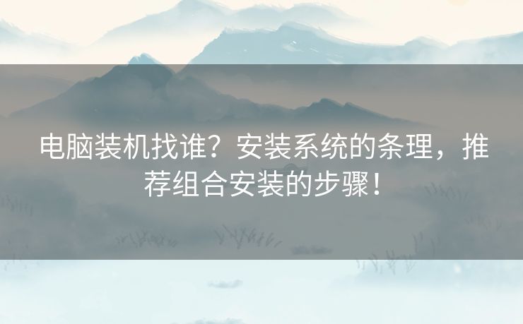 电脑装机找谁？安装系统的条理，推荐组合安装的步骤！