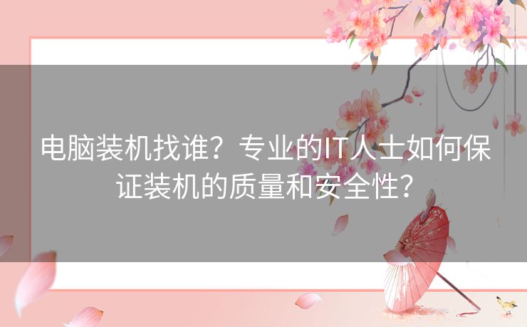 电脑装机找谁？专业的IT人士如何保证装机的质量和安全性？