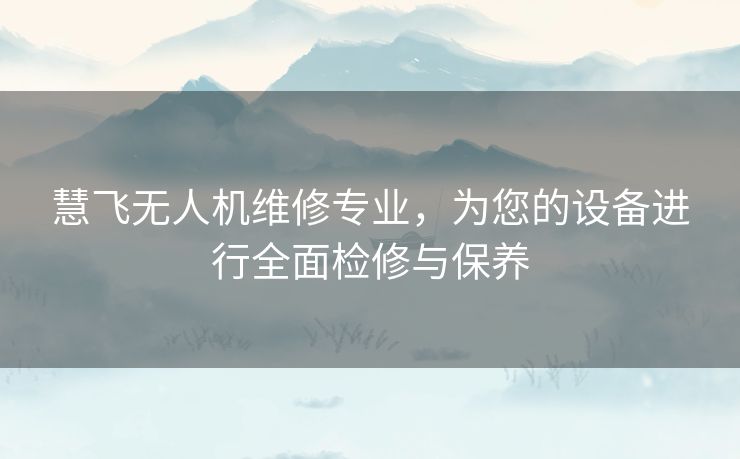 慧飞无人机维修专业，为您的设备进行全面检修与保养