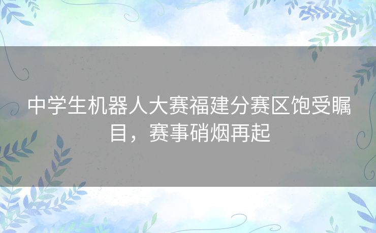 中学生机器人大赛福建分赛区饱受瞩目，赛事硝烟再起