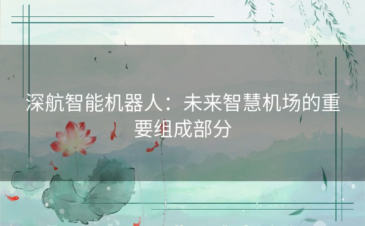 深航智能机器人：未来智慧机场的重要组成部分