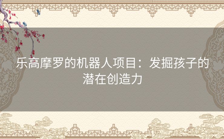 乐高摩罗的机器人项目：发掘孩子的潜在创造力