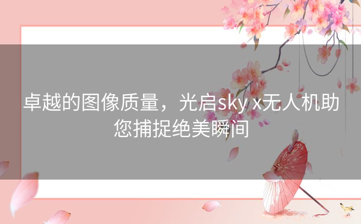 卓越的图像质量，光启sky x无人机助您捕捉绝美瞬间