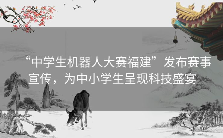 “中学生机器人大赛福建”发布赛事宣传，为中小学生呈现科技盛宴