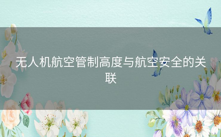 无人机航空管制高度与航空安全的关联