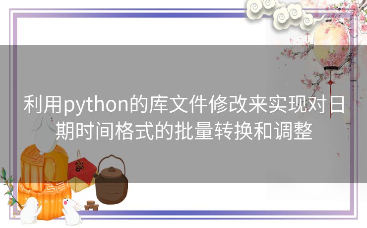 利用python的库文件修改来实现对日期时间格式的批量转换和调整