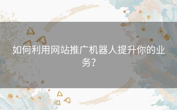 如何利用网站推广机器人提升你的业务？