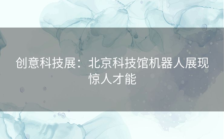 创意科技展：北京科技馆机器人展现惊人才能