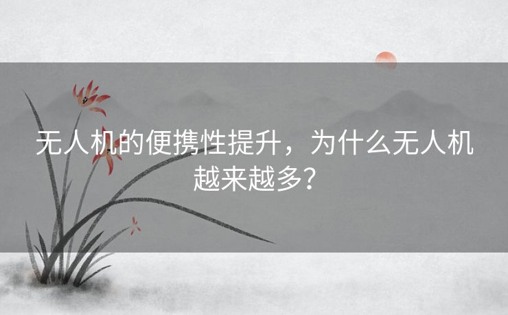 无人机的便携性提升，为什么无人机越来越多？