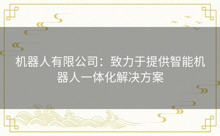 机器人有限公司：致力于提供智能机器人一体化解决方案