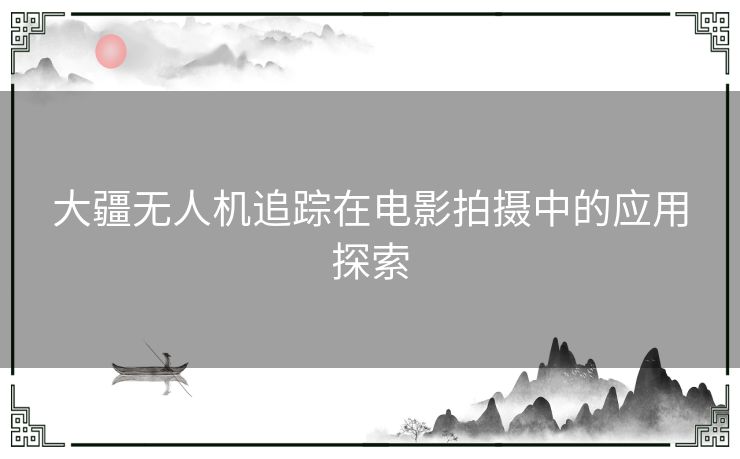大疆无人机追踪在电影拍摄中的应用探索