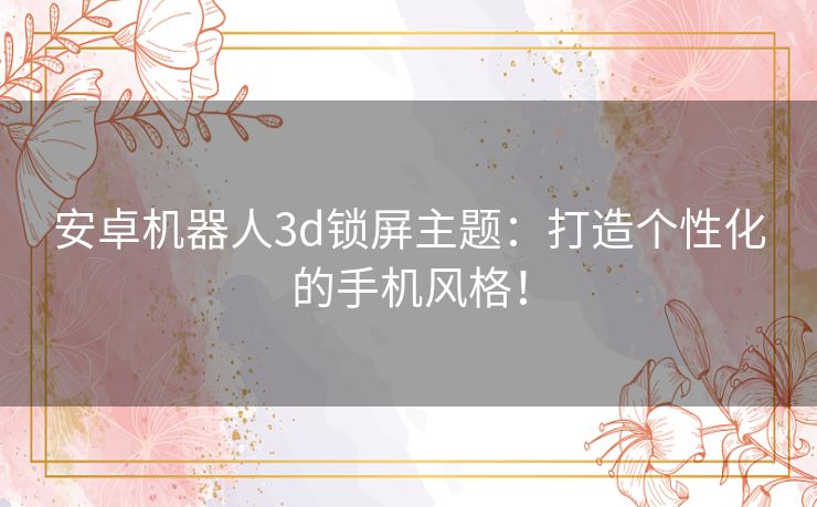 安卓机器人3d锁屏主题：打造个性化的手机风格！