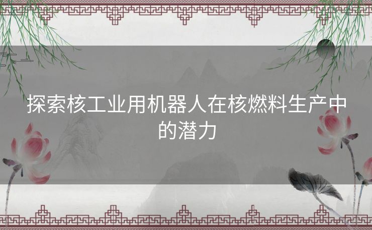 探索核工业用机器人在核燃料生产中的潜力