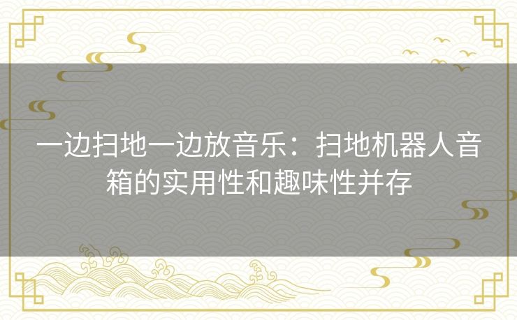 一边扫地一边放音乐：扫地机器人音箱的实用性和趣味性并存