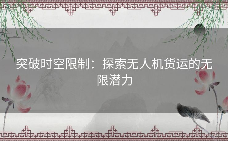 突破时空限制：探索无人机货运的无限潜力