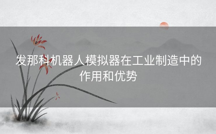 发那科机器人模拟器在工业制造中的作用和优势