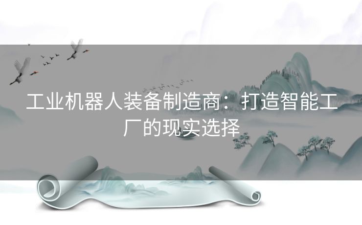 工业机器人装备制造商：打造智能工厂的现实选择