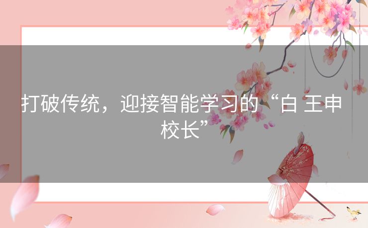 打破传统，迎接智能学习的“白 王申 校长”
