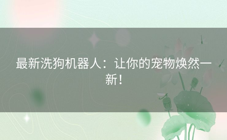 最新洗狗机器人：让你的宠物焕然一新！