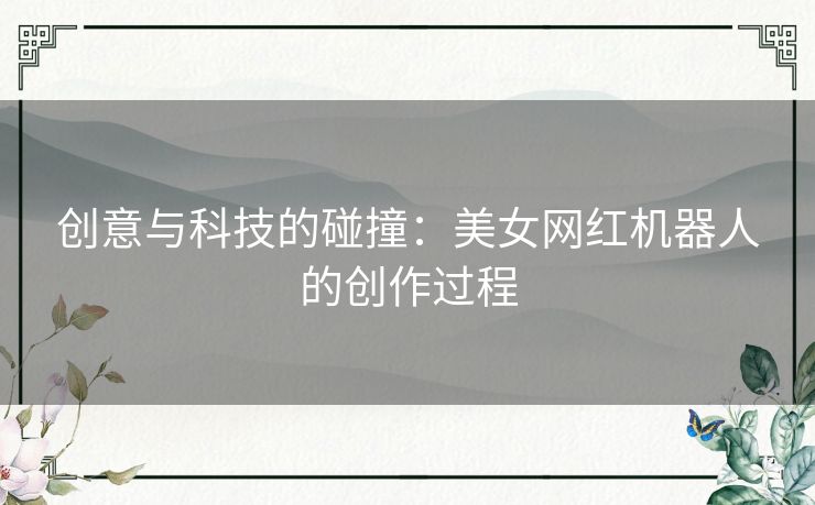 创意与科技的碰撞：美女网红机器人的创作过程