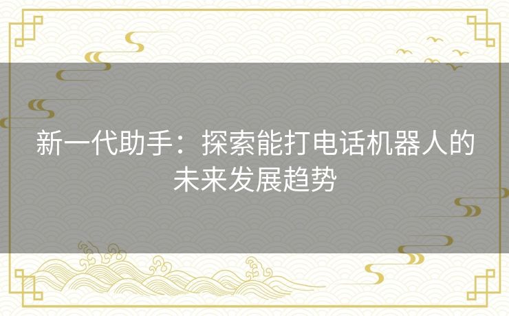 新一代助手：探索能打电话机器人的未来发展趋势