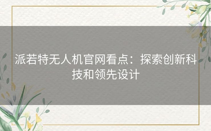 派若特无人机官网看点：探索创新科技和领先设计