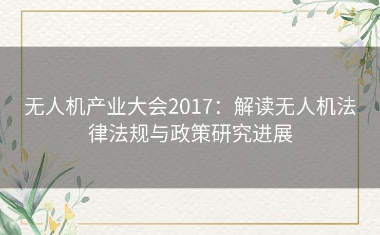 无人机产业大会2017：解读无人机法律法规与政策研究进展