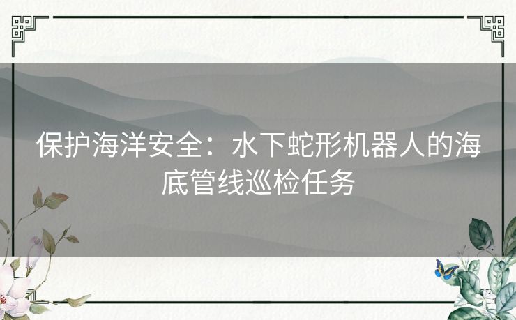 保护海洋安全：水下蛇形机器人的海底管线巡检任务