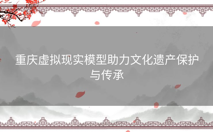 重庆虚拟现实模型助力文化遗产保护与传承