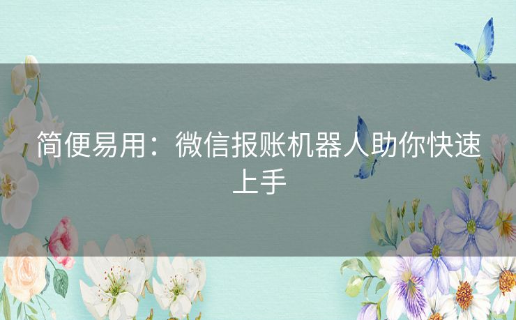 简便易用：微信报账机器人助你快速上手