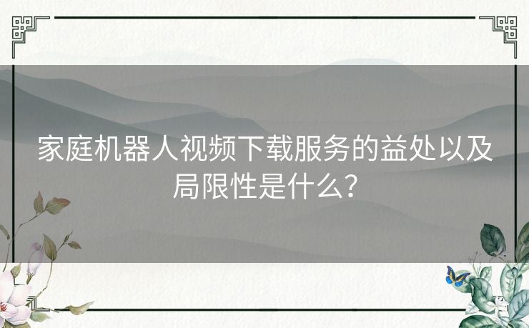 家庭机器人视频下载服务的益处以及局限性是什么？