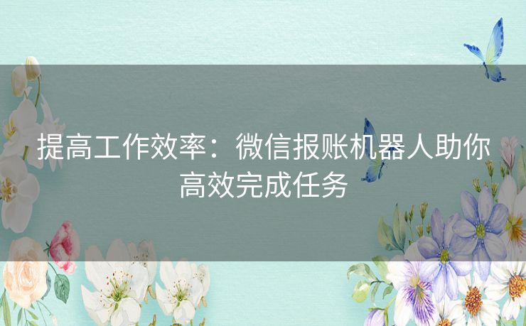 提高工作效率：微信报账机器人助你高效完成任务