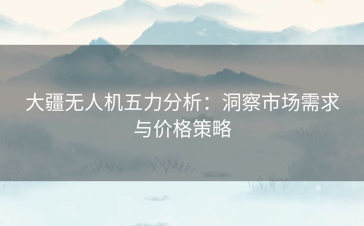 大疆无人机五力分析：洞察市场需求与价格策略