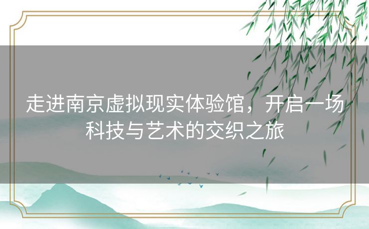 走进南京虚拟现实体验馆，开启一场科技与艺术的交织之旅