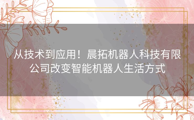 从技术到应用！晨拓机器人科技有限公司改变智能机器人生活方式