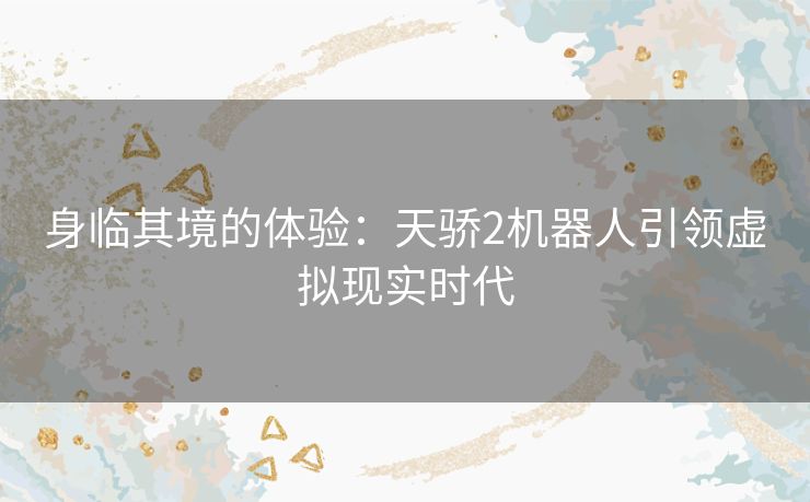 身临其境的体验：天骄2机器人引领虚拟现实时代