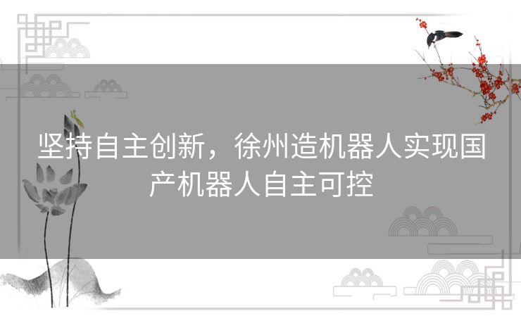 坚持自主创新，徐州造机器人实现国产机器人自主可控