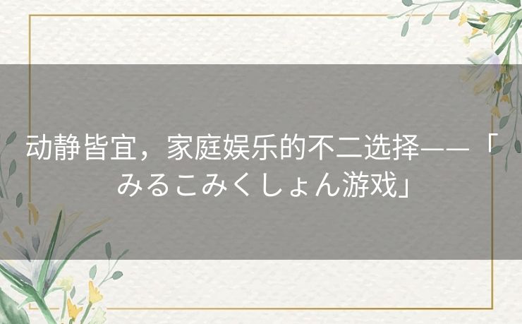 动静皆宜，家庭娱乐的不二选择——「みるこみくしょん游戏」