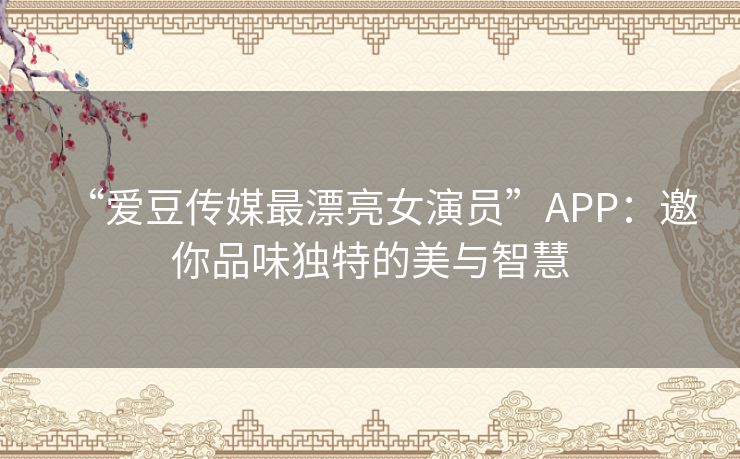 “爱豆传媒最漂亮女演员”APP：邀你品味独特的美与智慧