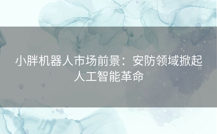 小胖机器人市场前景：安防领域掀起人工智能革命