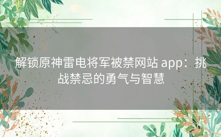 解锁原神雷电将军被禁网站 app：挑战禁忌的勇气与智慧
