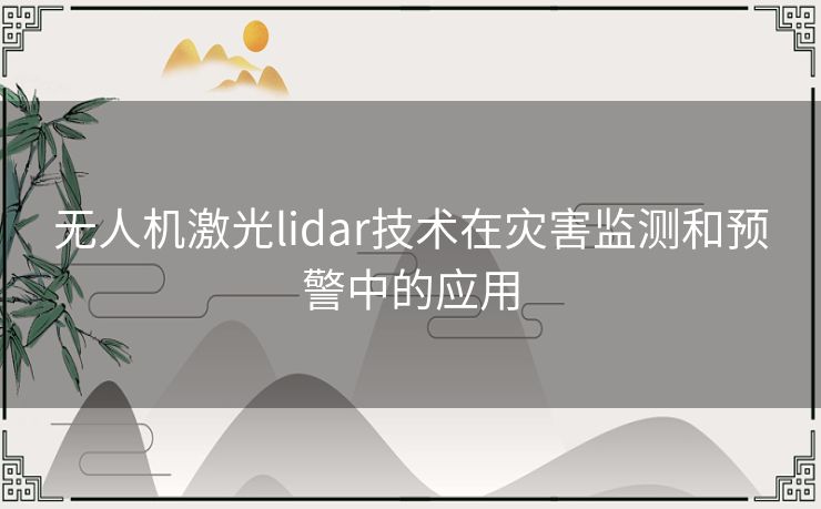 无人机激光lidar技术在灾害监测和预警中的应用