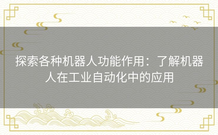 探索各种机器人功能作用：了解机器人在工业自动化中的应用