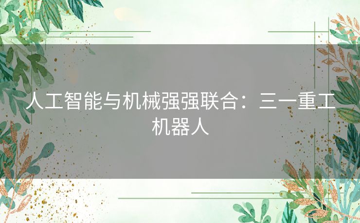 人工智能与机械强强联合：三一重工机器人