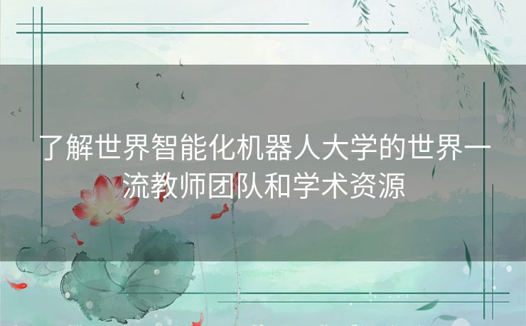 了解世界智能化机器人大学的世界一流教师团队和学术资源