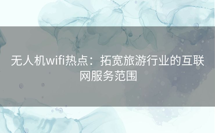 无人机wifi热点：拓宽旅游行业的互联网服务范围